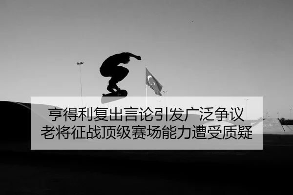 亨得利复出言论引发广泛争议 老将征战顶级赛场能力遭受质疑